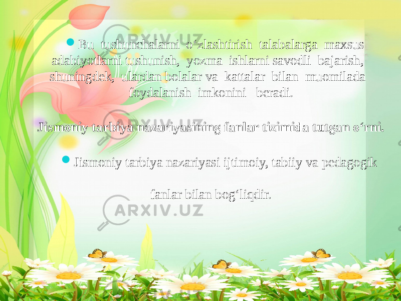  Bu tushunchalarni o‘zlashtirish talabalarga maxsus adabiyotlarni tushunish, yozma ishlarni savodli bajarish, shuningdek, ulardan bolalar va kattalar bilan muomilada foydalanish imkonini beradi. Jismoniy tarbiya nazariyasining fanlar tizimida tutgan o‘rni.  Jismoniy tarbiya nazariyasi ijtimoiy, tabiiy va pedagogik fanlar bilan bog‘liqdir. 