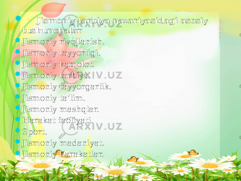  Jismoniy tarbiya nazariyasidagi asosiy tushunchalar  Jismoniy rivojlanish.  Jismoniy tayyorligi.  Jismoniy kamolot.  Jismoniy tarbiya.  Jismoniy tayyorgarlik.  Jismoniy ta’lim.  Jismoniy mashqlar.  Harakat faoliyati.  Sport.  Jismoniy madaniyat.  Jismoniy harakatlar. 