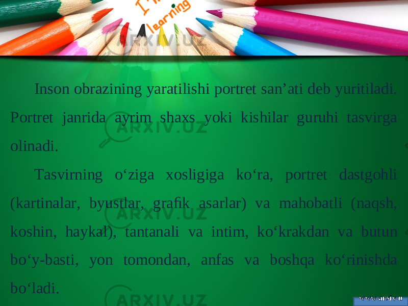 www.arxiv.u zInson obrazining yaratilishi portret san’ati deb yuritiladi. Portret janrida ayrim shaxs yoki kishilar guruhi tasvirga olinadi. Tasvirning o‘ziga xosligiga ko‘ra, portret dastgohli (kartinalar, byustlar, graﬁk asarlar) va mahobatli (naqsh, koshin, haykal), tantanali va intim, ko‘krakdan va butun bo‘y-basti, yon tomondan, anfas va boshqa ko‘rinishda bo‘ladi. 