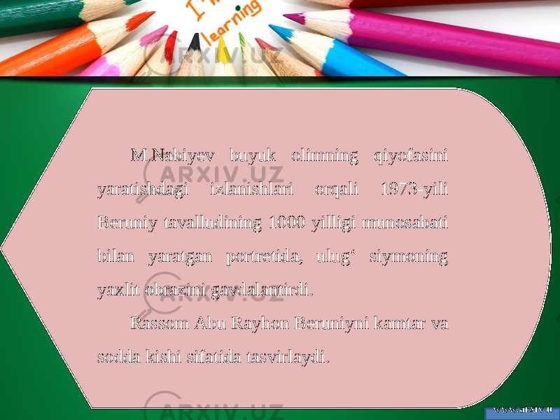 www.arxiv.u zM.Nabiyev buyuk olimning qiyofasini yaratishdagi izlanishlari orqali 1973-yili Beruniy tavalludining 1000 yilligi munosabati bilan yaratgan portretida, ulug‘ siymoning yaxlit obrazini gavdalantirdi. Rassom Abu Rayhon Beruniyni kamtar va sodda kishi sifatida tasvirlaydi. 