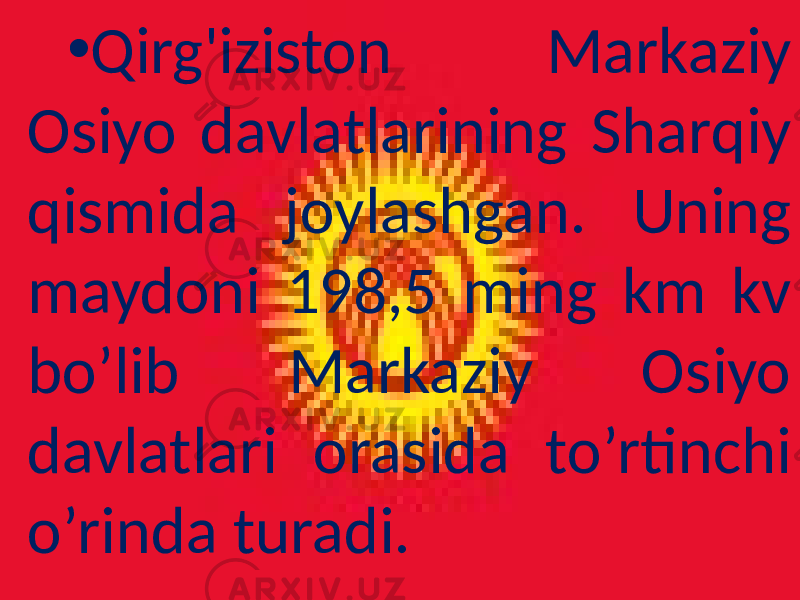 • Qirg&#39;iziston Markaziy Osiyo davlatlarining Sharqiy qismida joylashgan. Uning maydoni 198,5 ming km kv bo’lib Markaziy Osiyo davlatlari orasida to’rtinchi o’rinda turadi. 