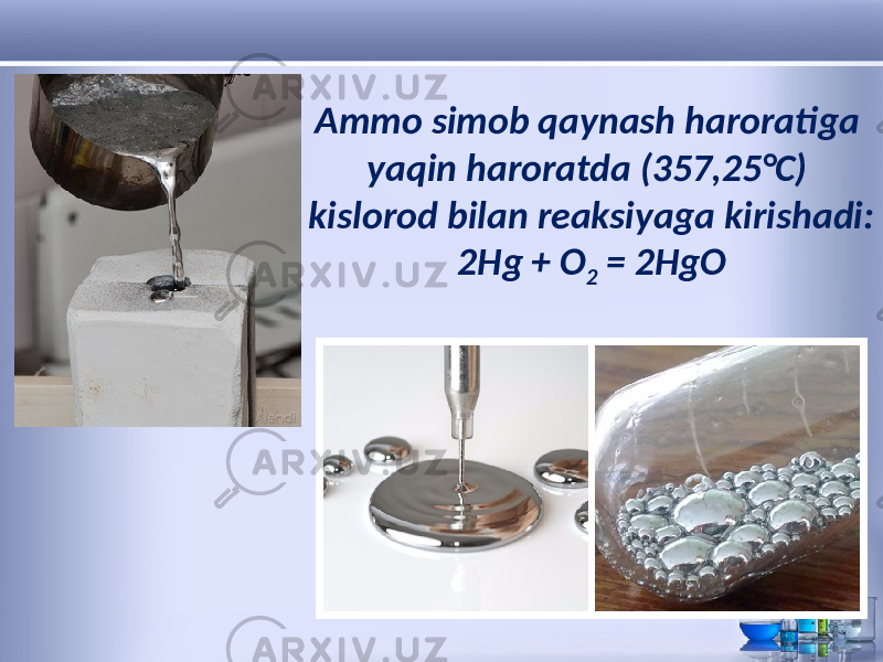 Ammo simob qaynash haroratiga yaqin haroratda (357,25°C) kislorod bilan reaksiyaga kirishadi: 2Hg + O 2 = 2HgO 