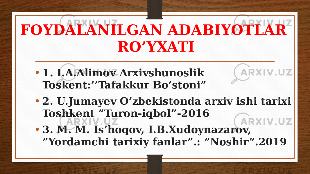 FOYDALANILGAN ADABIYOTLAR RO’YXATI • 1. I.A.Alimov Arxivshunoslik Toskent:’’Tafakkur Bo’stoni” • 2. U.Jumayev O’zbekistonda arxiv ishi tarixi Toshkent ”Turon-iqbol”-2016 • 3. M. M. Is’hoqov, I.B.Xudoynazarov, ”Yordamchi tarixiy fanlar”.: ”Noshir”.2019 