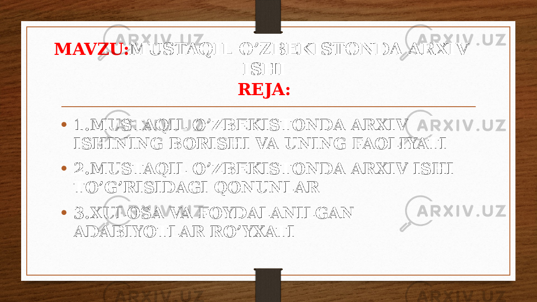 MAVZU: MUSTAQIL O’ZBEKISTONDA ARXIV ISHI REJA: • 1.MUSTAQIL O’ZBEKISTONDA ARXIV ISHINING BORISHI VA UNING FAOLIYATI • 2.MUSTAQIL O’ZBEKISTONDA ARXIV ISHI TO’G’RISIDAGI QONUNLAR • 3.XULOSA VA FOYDALANILGAN ADABIYOTLAR RO’YXATI 