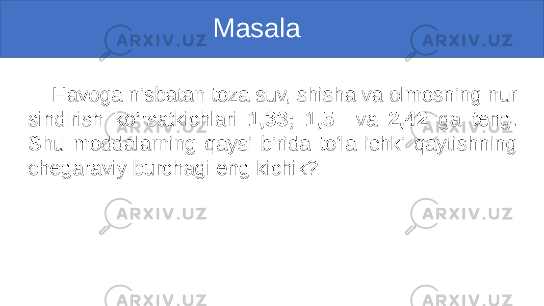  Masala Havoga nisbatan toza suv, shisha va olmosning nur sindirish ko‘rsatkichlari 1,33; 1,5 va 2,42 ga teng. Shu moddalarning qaysi birida to‘la ichki qaytishning chegaraviy burchagi eng kichik? 