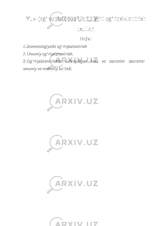 Yuz–jag’ sohasida ko’llaniluvchi og’riqsizlantirish usullari Reja: 1. Stomatologiyada og’riqsizlantirish 2. Umumiy og’riqsizlantirish. 3. Og’riqsizlantirishda uchraydigan hato va asoratlar asoratlar umumiy va mahalliy bo’ladi. 