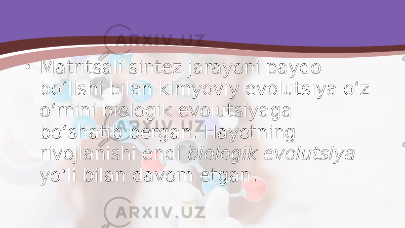 • Matritsali sintez jarayoni paydo bo‘lishi bilan kimyoviy evolutsiya o‘z o‘rnini biologik evolutsiyaga bo‘shatib bergan. Hayotning rivojlanishi endi biologik evolutsiya yo‘li bilan davom etgan. 