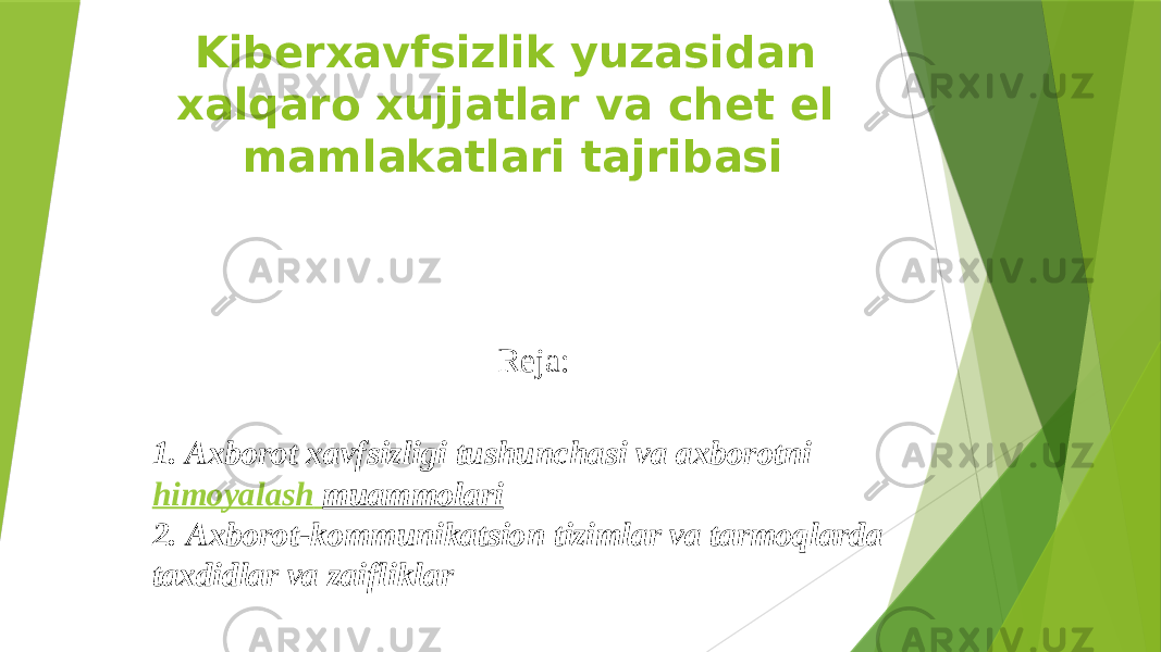 Kiberxavfsizlik yuzasidan xalqaro xujjatlar va chet el mamlakatlari tajribasi Reja: 1. Axborot xavfsizligi tushunchasi va axborotni  himoyalash muammolari 2. Axborot-kommunikatsion tizimlar va tarmoqlarda taxdidlar va zaifliklar 