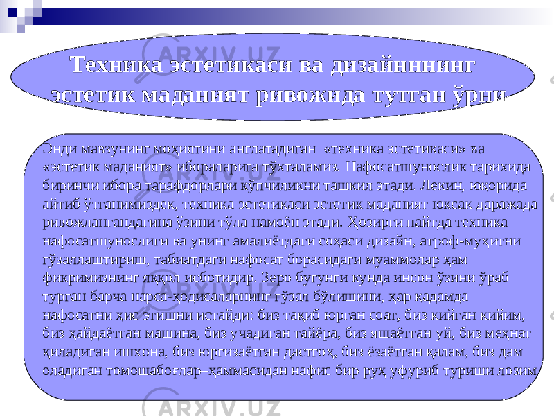 Энди мавзунинг моҳиятини англатадиган «техника эстетикаси» ва «эстетик маданият» ибораларига тўхталамиз. Нафосатшунослик тарихида биринчи ибора тарафдорлари кўпчиликни ташкил этади. Лекин, юқорида айтиб ўтганимиздек, техника эстетикаси эстетик маданият юксак даражада ривожлангандагина ўзини тўла намоён этади. Ҳозирги пайтда техника нафосатшунослиги ва унинг амалиётдаги соҳаси дизайн, атроф-муҳитни гўзаллаштириш, табиатдаги нафосат борасидаги муаммолар ҳам фикримизнинг яққол исботидир. Зеро бугунги кунда инсон ўзини ўраб турган барча нарса-ҳодисаларнинг гўзал бўлишини, ҳар қадамда нафосатни ҳис этишни истайди: биз тақиб юрган соат, биз кийган кийим, биз ҳайдаётган машина, биз учадиган тайёра, биз яшаётган уй, биз меҳнат қиладиган ишхона, биз юргизаётган дастгоҳ, биз ёзаётган қалам, биз дам оладиган томошабоғлар–ҳаммасидан нафис бир руҳ уфуриб туриши лозим. Техника эстетикаси ва дизайнннинг эстетик маданият ривожида тутган ўрни 