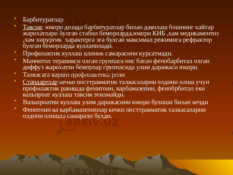 • Барбитуратлар • Тавсия : юкори дозада барбитуратлар билан даволаш бошнинг кайтар жарохатлари булган стабил беморларда,юкори КИБ ,хам медикаментоз ,хам хирургик характерга эга булган максимал режимига рефрактор булган беморларда кулланилади. • Профилактик куллаш клиник самарасини курсатмади. • Маннитол терапияси олган группага нис батан фенобарбитал олган диффуз жарохатли беморлар группасида улим даражаси юкори. • Талвасага карши профилактика роли • Стандартлар :кечки посттравматик талвасаларни олдини олиш учун профилактик равишда фенитоин, карбамазепин, фенобрбитал еки вальпроат куллаш тавсия этилмайди. • Вальпроатни куллаш улим даражасини юкори булиши билан кечди • Фенитоин ва карбамазепинлар кечки посттравматик талвасаларни олдини олишда самарали булди. 