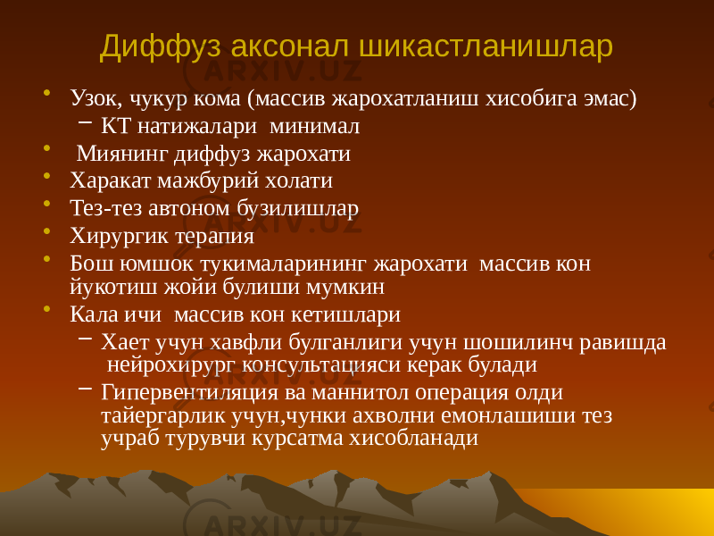 Диффуз аксонал шикастланишлар • Узок, чукур кома (массив жарохатланиш хисобига эмас) – КТ натижалари минимал • Миянинг диффуз жарохати • Харакат мажбурий холати • Тез-тез автоном бузилишлар • Хирургик терапия • Бош юмшок тукималарининг жарохати массив кон йукотиш жойи булиши мумкин • Кала ичи массив кон кетишлари – Хает учун хавфли булганлиги учун шошилинч равишда нейрохирург консультацияси керак булади – Гипервентиляция ва маннитол операция олди тайергарлик учун,чунки ахволни емонлашиши тез учраб турувчи курсатма хисобланади 