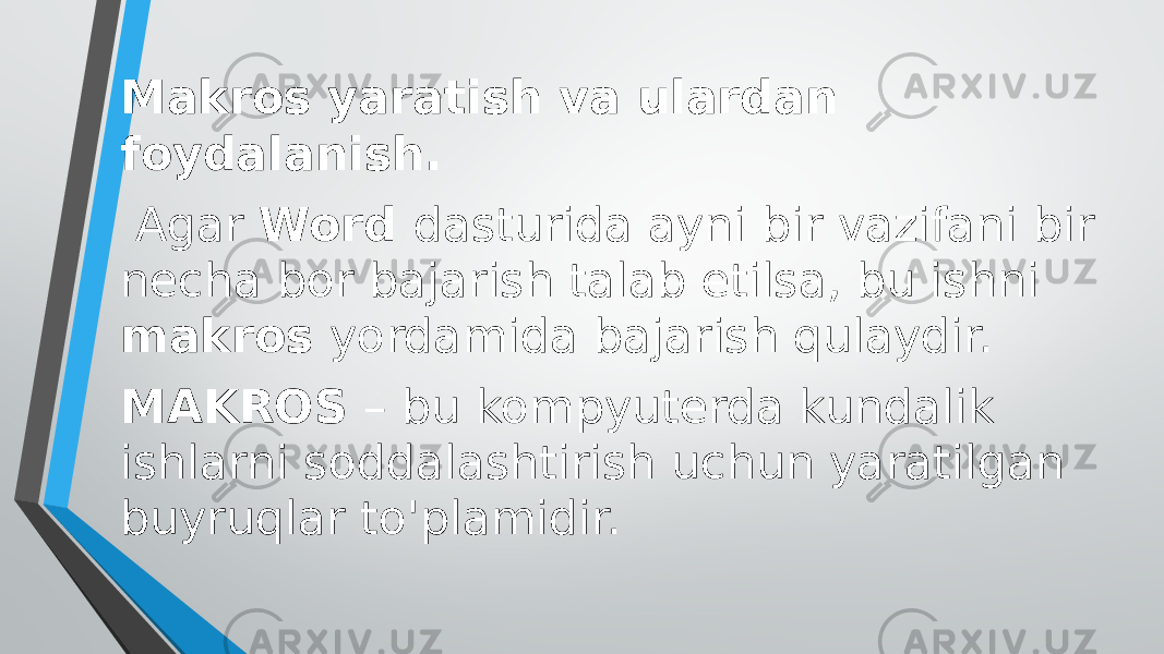 Makros yaratish va ulardan foydalanish. Agar Word dasturida ayni bir vazifani bir necha bor bajarish talab etilsa, bu ishni makros yordamida bajarish qulaydir. MAKROS – bu kompyuterda kundalik ishlarni soddalashtirish uchun yaratilgan buyruqlar to&#39;plamidir. 