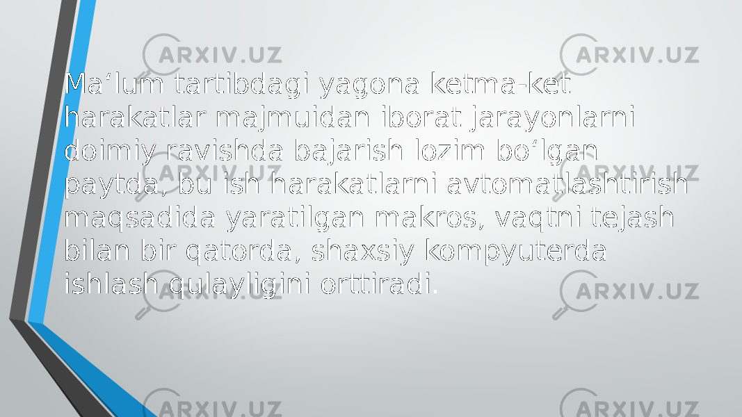 Ma‘lum tartibdagi yagona ketma-ket harakatlar majmuidan iborat jarayonlarni doimiy ravishda bajarish lozim bo‘lgan paytda, bu ish harakatlarni avtomatlashtirish maqsadida yaratilgan makros, vaqtni tejash bilan bir qatorda, shaxsiy kompyuterda ishlash qulayligini orttiradi. 