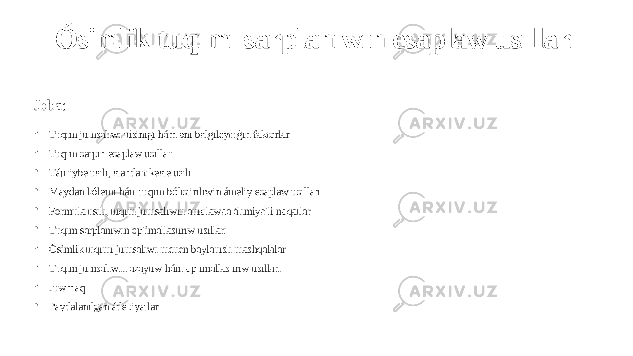 Ósimlik tuqımı sarplanıwın esaplaw usılları Joba: • Tuqım jumsalıwı túsinigi hám onı belgileytuģın faktorlar • Tuqım sarpın esaplaw usılları • Tájiriybe usılı, standart keste usılı • Maydan kólemi hám tuqim bólistiriliwin ámeliy esaplaw usılları • Formula usılı, tuqım jumsalıwın anıqlawda áhmiyetli noqatlar • Tuqım sarplanıwın optimallastırıw usılları • Ósimlik tuqımı jumsalıwı menen baylanıslı mashqalalar • Tuqım jumsalıwın azaytıw hám optimallastırıw usılları • Juwmaq • Paydalanılgan ádebiyatlar 