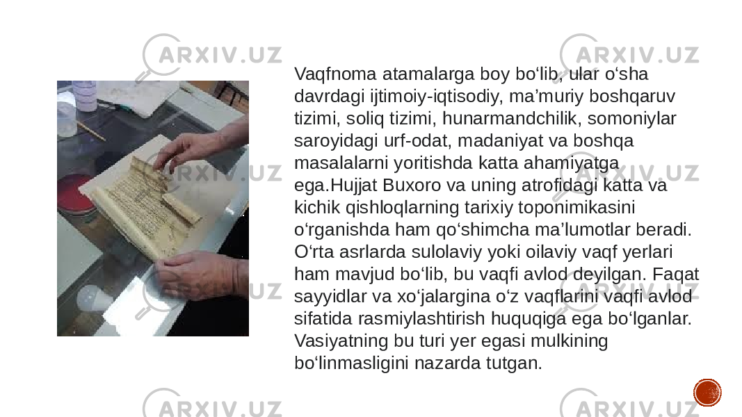 Vaqfnoma atamalarga boy bo‘lib, ular o‘sha davrdagi ijtimoiy-iqtisodiy, ma’muriy boshqaruv tizimi, soliq tizimi, hunarmandchilik, somoniylar saroyidagi urf-odat, madaniyat va boshqa masalalarni yoritishda katta ahamiyatga ega.Hujjat Buxoro va uning atrofidagi katta va kichik qishloqlarning tarixiy toponimikasini o‘rganishda ham qo‘shimcha ma’lumotlar beradi. O‘rta asrlarda sulolaviy yoki oilaviy vaqf yerlari ham mavjud bo‘lib, bu vaqfi avlod deyilgan. Faqat sayyidlar va xo‘jalargina o‘z vaqflarini vaqfi avlod sifatida rasmiylashtirish huquqiga ega bo‘lganlar. Vasiyatning bu turi yer egasi mulkining bo‘linmasligini nazarda tutgan. 