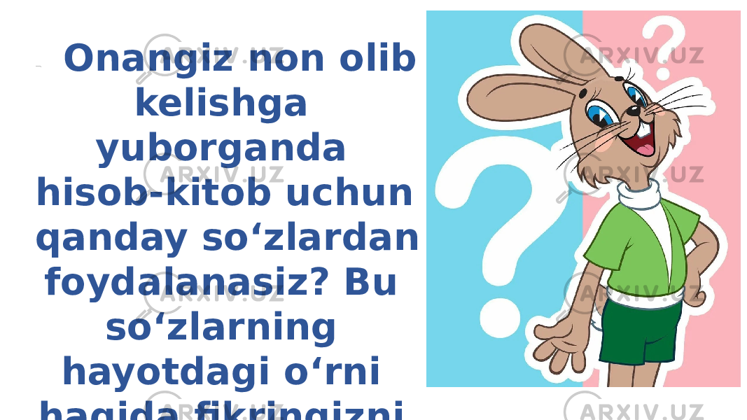 – Onangiz non olib kelishga yuborganda hisob-kitob uchun qanday so‘zlardan foydalanasiz? Bu so‘zlarning hayotdagi o‘rni haqida fikringizni ayting 