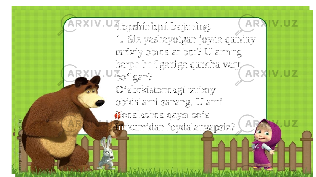 Topshiriqni bajaring. 1. Siz yashayotgan joyda qanday tarixiy obidalar bor? Ularning barpo bo‘lganiga qancha vaqt bo‘lgan? O‘zbekistondagi tarixiy obidalarni sanang. Ularni ifodalashda qaysi so‘z turkumidan foydalanyapsiz? 