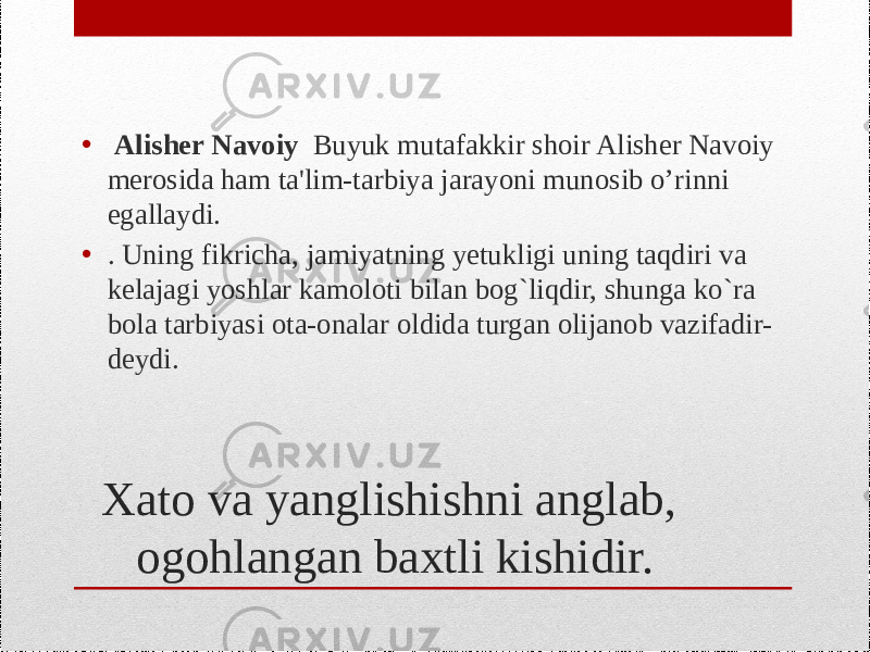 Xato va yanglishishni anglab, ogohlangan baxtli kishidir. • Alisher Navoiy Buyuk mutafakkir shoir Alisher Navoiy merosida ham ta&#39;lim-tarbiya jarayoni munosib o’rinni egallaydi. • . Uning fikricha, jamiyatning yetukligi uning taqdiri va kelajagi yoshlar kamoloti bilan bog`liqdir, shunga ko`ra bola tarbiyasi ota-onalar oldida turgan olijanob vazifadir- deydi. 