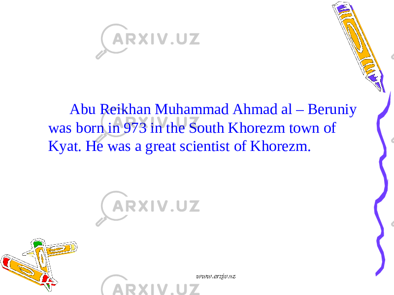  Abu Reikhan Muhammad Ahmad al – Beruniy was born in 973 in the South Khorezm town of Kyat. He was a great scientist of Khorezm. www.arxiv.uz 