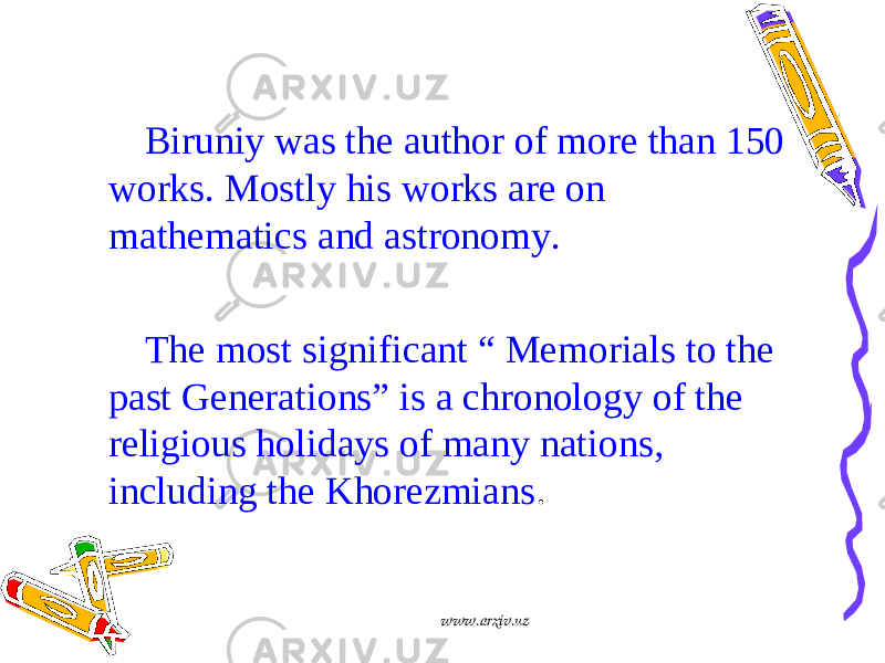  Biruniy was the author of more than 150 works. Mostly his works are on mathematics and astronomy. The most significant “ Memorials to the past Generations” is a chronology of the religious holidays of many nations, including the Khorezmians . www.arxiv.uz 