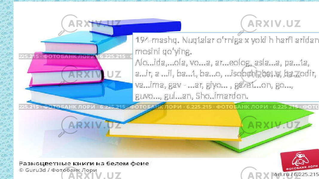 194-mashq. Nuqtalar o‘rniga x yoki h harfl aridan mosini qo‘ying. Alo…ida,…ola, vo...a, ar…eolog, asla…a, pa…ta, a…ir, a …il, ba…t, ba…o, …isobchi, ba..s, ba…odir, va…ima, gav - …ar, giyo… , gazet...on, go…, guvo…, gul…an, Sho..imardon. 