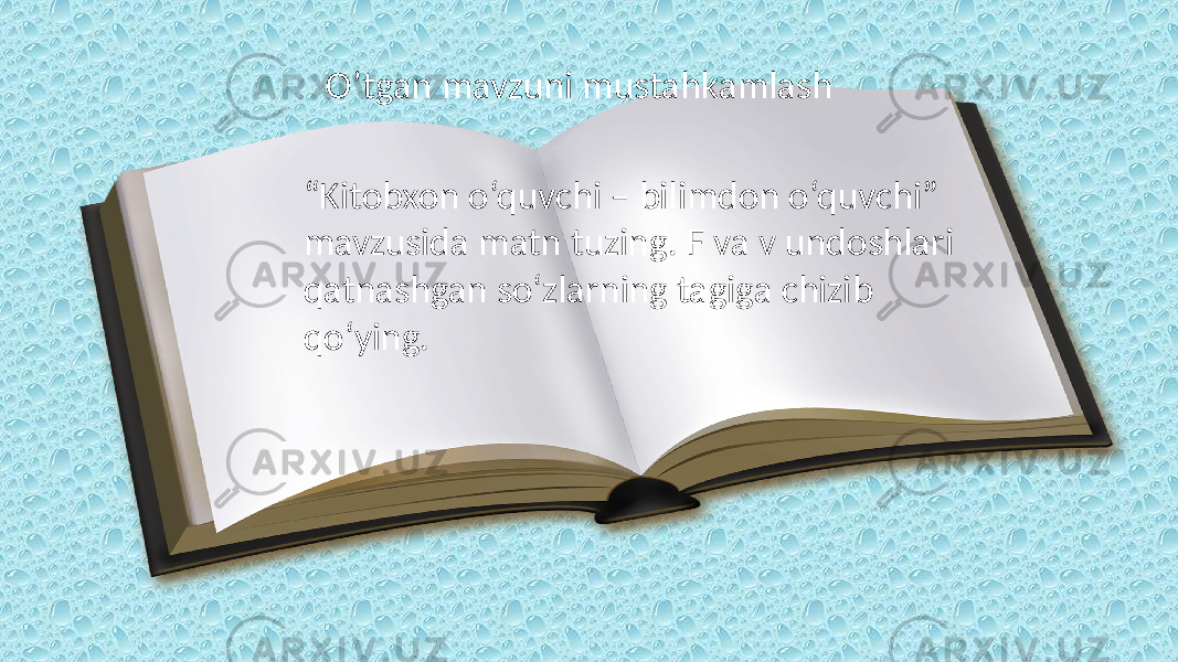 O’tgan mavzuni mustahkamlash “ Kitobxon o‘quvchi – bilimdon o‘quvchi” mavzusida matn tuzing. F va v undoshlari qatnashgan so‘zlarning tagiga chizib qo‘ying. 