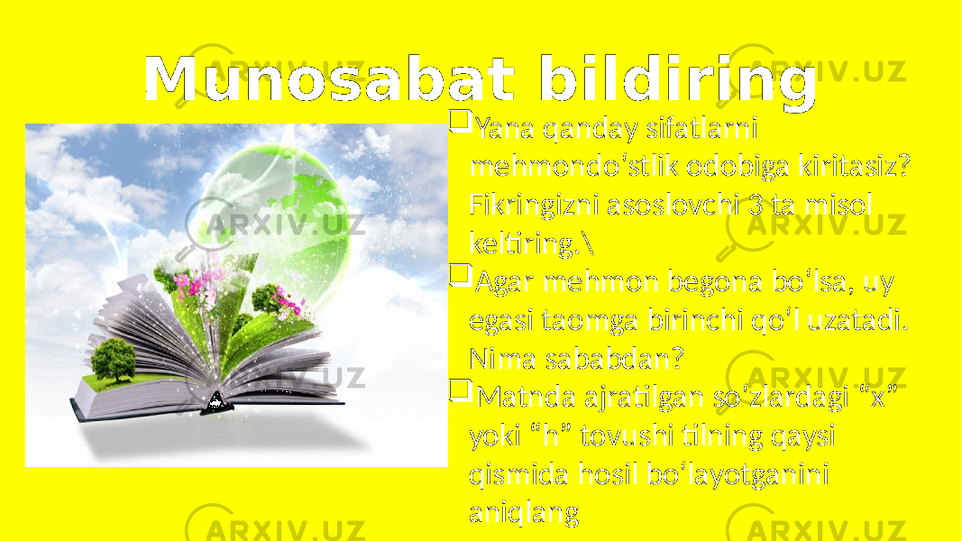 Munosabat bildiring  Yana qanday sifatlarni mehmondo‘stlik odobiga kiritasiz? Fikringizni asoslovchi 3 ta misol keltiring.\  Agar mehmon begona bo‘lsa, uy egasi taomga birinchi qo‘l uzatadi. Nima sababdan?  Matnda ajratilgan so‘zlardagi “x” yoki “h” tovushi tilning qaysi qismida hosil bo‘layotganini aniqlang 