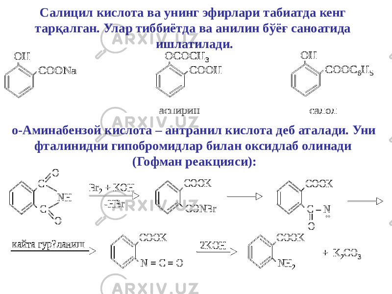 Салицил кислота ва унинг эфирлари табиатда кенг тарқалган. Улар тиббиётда ва анилин бўёғ саноатида ишлатилади. COONa OH COOH OCOCH 3 COOC 6H 5 OH аспирин салол COONa OH COONa OH COOH OCOCH 3 COOH OCOCH 3 COOC 6H 5 OH COOC 6H 5 OH аспирин салол о-Аминабензой кислота – антранил кислота деб аталади. Уни фталинидни гипобромидлар билан оксидлаб олинади (Гофман реакцияси): C O С NH O Br 2 + KOH COOK С ONBr -HBr COOK С – N.. O кайта гур? ланиш COOK N = C = O COOK NH 2 + K 2CO 3 2KOH C O С NH O Br 2 + KOH COOK С ONBr -HBr COOK С – N.. O кайта гур? ланиш COOK N = C = O кайта гур? ланиш COOK N = C = O COOK NH 2 + K 2CO 3 COOK NH 2 + K 2CO 3 2KOH2KOH 