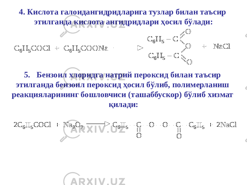 4. Кислота галоидангидридларига тузлар билан таъсир этилганда кислота ангидридлари ҳосил бўлади: C 6H 5COCl + C 6H 5COONa O O C 6H 5 – C C 6H 5 – C O + NaCl C 6H 5COCl + C 6H 5COONa O O C 6H 5 – C C 6H 5 – C O O O C 6H 5 – C C 6H 5 – C O + NaCl 5. Бензоил хлоридга натрий пероксид билан таъсир этилганда бензоил пероксид ҳосил бўлиб, полимерланиш реакцияларининг бошловчиси (ташаббускор) бўлиб хизмат қилади: 2C 6H 5COCl + Na 2O 2 C 6H 5 – C – O – O – C – C 6H 5 + 2NaCl O O 2C 6H 5COCl + Na 2O 2 C 6H 5 – C – O – O – C – C 6H 5 + 2NaCl O O 