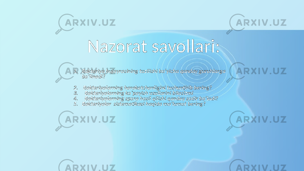 Nazorat savollari: 1. Bakteriya hujayrasining tuzilishi bo’yicha qanday guruhlarga bo’linadi? 2. Bakteriyalarning harakatchanligini tushuntirib bering? 3. Bakteriyalarning ko`payish usullarini bilasizmi 4. Bakteriyalarning spora hosil qilishi qanday sodir bo’ladi? 5. Bakteriyalar sistematikasi haqida ma’lumot bering? 