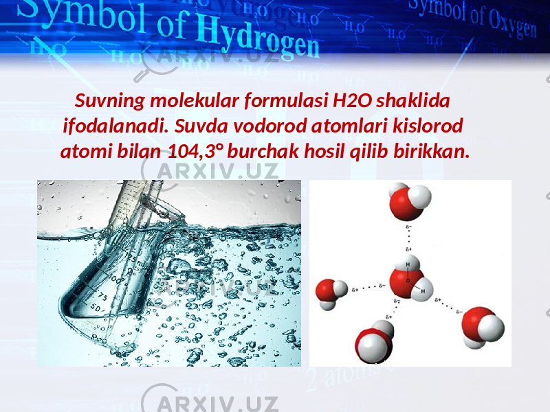 Suvning molekular formulasi H2O shaklida ifodalanadi. Suvda vodorod atomlari kislorod atomi bilan 104,3° burchak hosil qilib birikkan. 