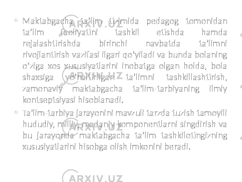 • Maktabgacha ta’lim tizimida pеdagog tomonidan ta’lim faoliyatini tashkil etishda hamda rеjalashtirishda birinchi navbatda ta’limni rivojlantirish vazifasi ilgari qo’yiladi va bunda bolaning o’ziga xos xususiyatlarini inobatga olgan holda, bola shaxsiga yo’naltirilgan ta’limni tashkillashtirish, zamonaviy maktabgacha ta’lim-tarbiyaning ilmiy kontsеptsiyasi hisoblanadi. • Ta’lim-tarbiya jarayonini mavzuli tarzda tuzish tamoyili hududiy, milliy, madaniy komponеntlarni singdirish va bu jarayonda maktabgacha ta’lim tashkilotingizning xususiyatlarini hisobga olish imkonini bеradi. 