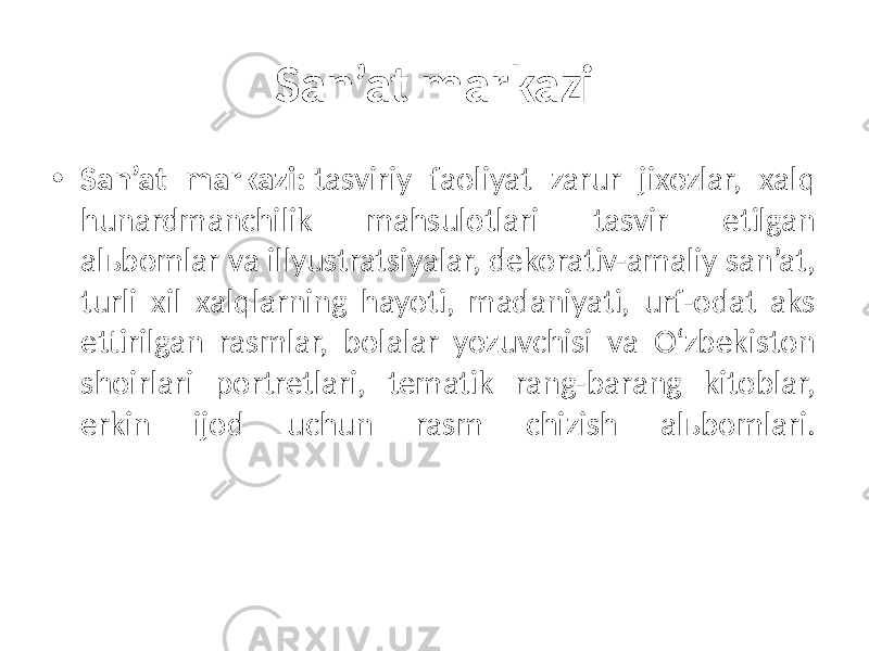 San’at markazi • San’at markazi: tasviriy faoliyat zarur jixozlar, xalq hunardmanchilik mahsulotlari tasvir etilgan alьbomlar va illyustratsiyalar, dekorativ-amaliy san’at, turli xil xalqlarning hayoti, madaniyati, urf-odat aks ettirilgan rasmlar, bolalar yozuvchisi va O‘zbekiston shoirlari portretlari, tematik rang-barang kitoblar, erkin ijod uchun rasm chizish alьbomlari. 