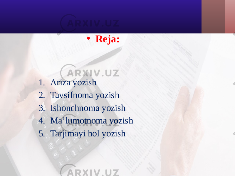 • Reja: 1. Ariza yozish 2. Tavsifnoma yozish 3. Ishonchnoma yozish 4. Ma’lumotnoma yozish 5. Tarjimayi hol yozish 