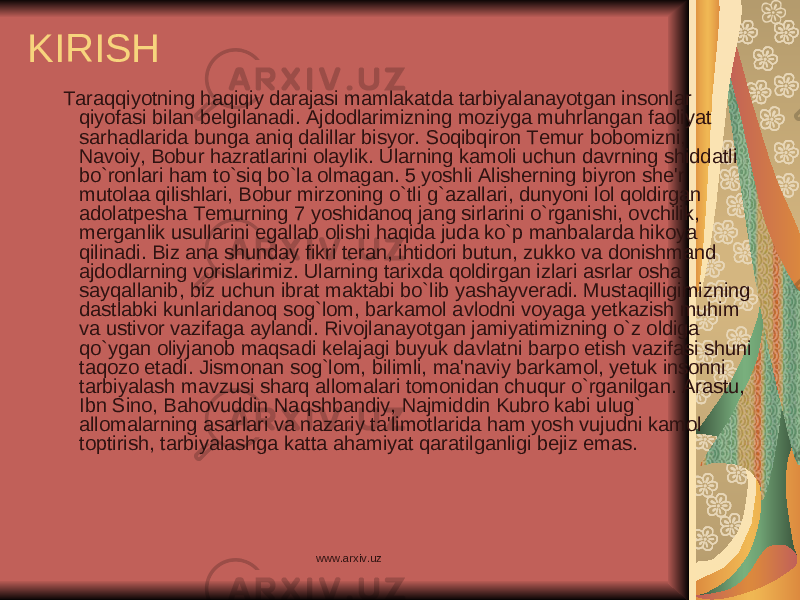 KIRISH Taraqqiyotning haqiqiy darajasi mamlakatda tarbiyalanayotgan insonlar qiyofasi bilan belgilanadi. Ajdodlarimizning moziyga muhrlangan faoliyat sarhadlarida bunga aniq dalillar bisyor. Soqibqiron Temur bobomizni, Navoiy, Bobur hazratlarini olaylik. Ularning kamoli uchun davrning shiddatli bo`ronlari ham to`siq bo`la olmagan. 5 yoshli Alisherning biyron she&#39;r mutolaa qilishlari, Bobur mirzoning o`tli g`azallari, dunyoni lol qoldirgan adolatpesha Temurning 7 yoshidanoq jang sirlarini o`rganishi, ovchilik, merganlik usullarini egallab olishi haqida juda ko`p manbalarda hikoya qilinadi. Biz ana shunday fikri teran, ihtidori butun, zukko va donishmand ajdodlarning vorislarimiz. Ularning tarixda qoldirgan izlari asrlar osha sayqallanib, biz uchun ibrat maktabi bo`lib yashayveradi. Mustaqilligimizning dastlabki kunlaridanoq sog`lom, barkamol avlodni voyaga yetkazish muhim va ustivor vazifaga aylandi. Rivojlanayotgan jamiyatimizning o`z oldiga qo`ygan oliyjanob maqsadi kelajagi buyuk davlatni barpo etish vazifasi shuni taqozo etadi. Jismonan sog`lom, bilimli, ma&#39;naviy barkamol, yetuk insonni tarbiyalash mavzusi sharq allomalari tomonidan chuqur o`rganilgan. Arastu, Ibn Sino, Bahovuddin Naqshbandiy, Najmiddin Kubro kabi ulug` allomalarning asarlari va nazariy ta&#39;limotlarida ham yosh vujudni kamol toptirish, tarbiyalashga katta ahamiyat qaratilganligi bejiz emas. www.arxiv.uz 