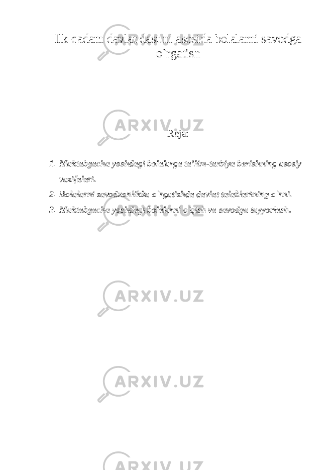 Ilk qadam davlat dasturi asosida bolalarni savodga o`rgatish Reja: 1. Maktabgacha yoshdagi bolalarga ta’lim-tarbiya berishning asosiy vazifalari. 2. Bolalarni savodxonlikka o`rgatishda davlat talablarining o`rni. 3. Maktabgacha yoshdagi bolalarni o`qish va savodga tayyorlash . 