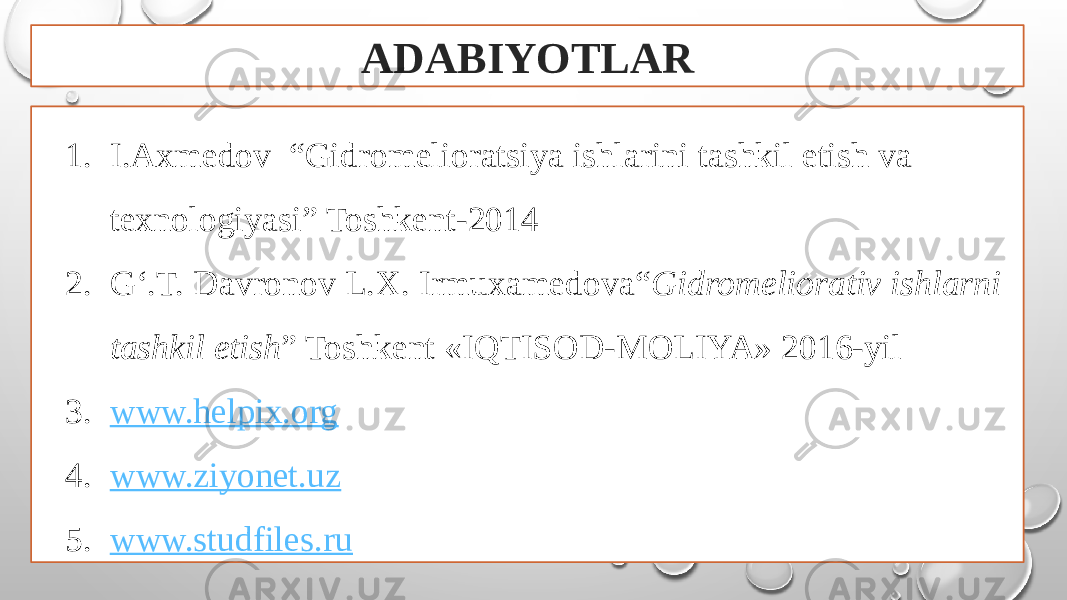 ADABIYOTLAR 1. I.Axmedov “Gidromelioratsiya ishlarini tashkil etish va texnologiyasi” Toshkent-2014 2. G‘.T. Davronov L.X. Irmuxamedova“ Gidromeliorativ ishlarni tashkil etish ” Toshkent «IQTISOD-MOLIYA» 2016-yil 3. www.helpix.org 4. www.ziyonet.uz 5. www.studfiles.ru 