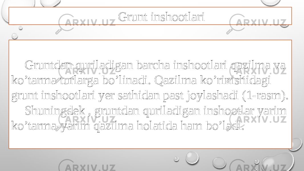 Grunt inshootlari Gruntdan quriladigan barcha inshootlari qazilma va ko’tarma turlarga bo’linadi. Qazilma ko’rinishidagi grunt inshootlari yer sathidan past joylashadi (1-rasm). Shuningdek , gruntdan quriladigan inshootlar yarim ko’tarma-yarim qazilma holatida ham bo’ladi. 