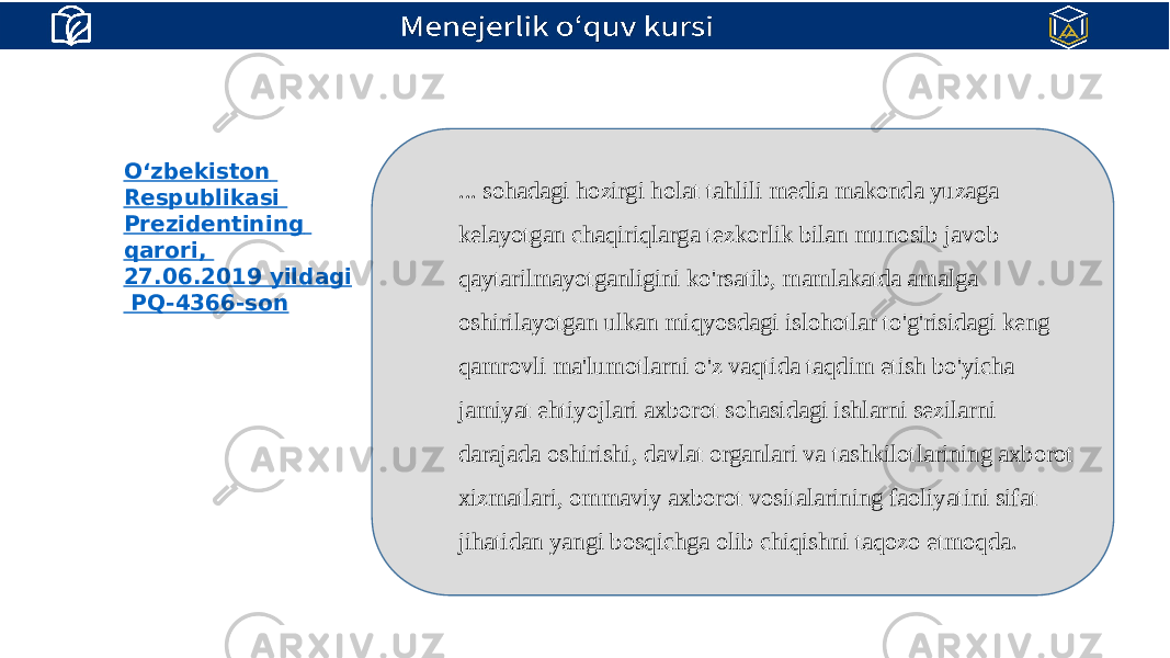 O‘zbekiston Respublikasi Prezidentining qarori , 27.06.2019 yildagi PQ-4366-son ... sohadagi hozirgi holat tahlili media makonda yuzaga kelayotgan chaqiriqlarga tezkorlik bilan munosib javob qaytarilmayotganligini ko&#39;rsatib, mamlakatda amalga oshirilayotgan ulkan miqyosdagi islohotlar to&#39;g&#39;risidagi keng qamrovli ma&#39;lumotlarni o&#39;z vaqtida taqdim etish bo&#39;yicha jamiyat ehtiyojlari axborot sohasidagi ishlarni sezilarni darajada oshirishi, davlat organlari va tashkilotlarining axborot xizmatlari, ommaviy axborot vositalarining faoliyatini sifat jihatidan yangi bosqichga olib chiqishni taqozo etmoqda. 