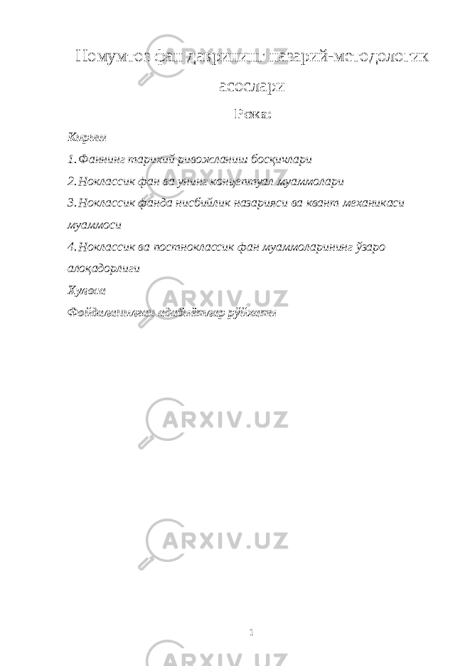 Номумтоз фан даврининг назарий-методологик асослари Режа: Кириш 1. Фаннинг тарихий ривожланиш босқичлари 2. Ноклассик фан ва унинг концептуал муаммолари 3. Ноклассик фанда нисбийлик назарияси ва квант механикаси муаммоси 4. Ноклассик ва постноклассик фан муаммоларининг ўзаро алоқадорлиги Хулоса Фойдаланилган адабиётлар рўйхати 1 