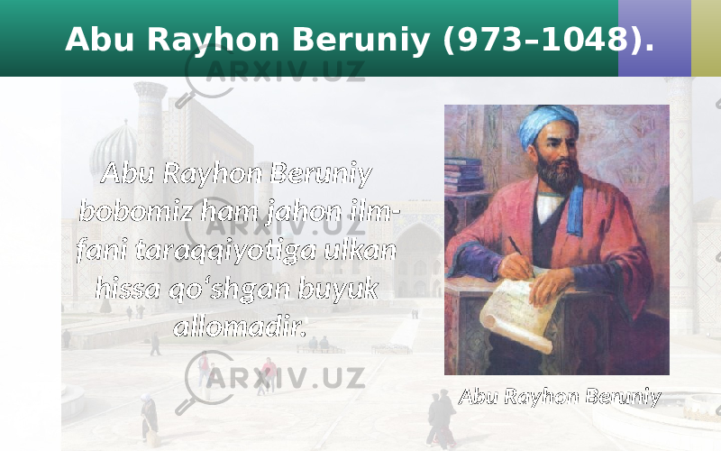 Abu Rayhon Beruniy (973–1048). Abu Rayhon Beruniy bobomiz ham jahon ilm- fani taraqqiyotiga ulkan hissa qo‘shgan buyuk allomadir. Abu Rayhon Beruniy 