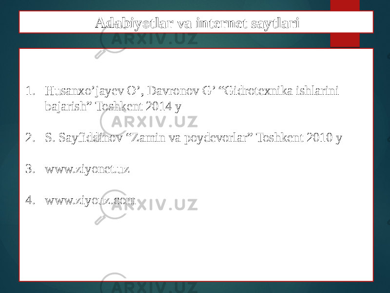 1. Husanxo’jayev O’, Davronov G’ “Gidrotexnika ishlarini bajarish” Toshkent 2014 y 2. S. Sayfiddinov “Zamin va poydevorlar” Toshkent 2010 y 3. www.ziyonet.uz 4. www.ziyouz.com Adabiyotlar va internet saytlari 