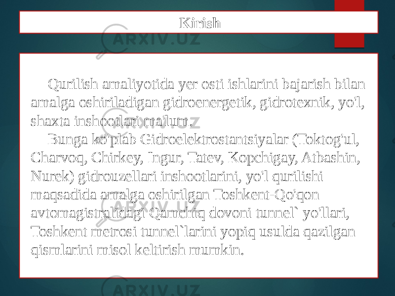 Qurilish amaliyotida yer osti ishlarini bajarish bilan amalga oshiriladigan gidroenergetik, gidrotexnik, yo&#39;l, shaxta inshootlari ma&#39;lum. Bunga ko&#39;plab Gidroelektrostantsiyalar (Toktog&#39;ul, Charvoq, Chirkey, Ingur, Tatev, Kopchigay, Atbashin, Nurek) gidrouzellari inshootlarini, yo&#39;l qurilishi maqsadida amalga oshirilgan Toshkent-Qo&#39;qon avtomagistralidagi Qamchiq dovoni tunnel` yo&#39;llari, Toshkent metrosi tunnel`larini yopiq usulda qazilgan qismlarini misol keltirish mumkin. Kirish 