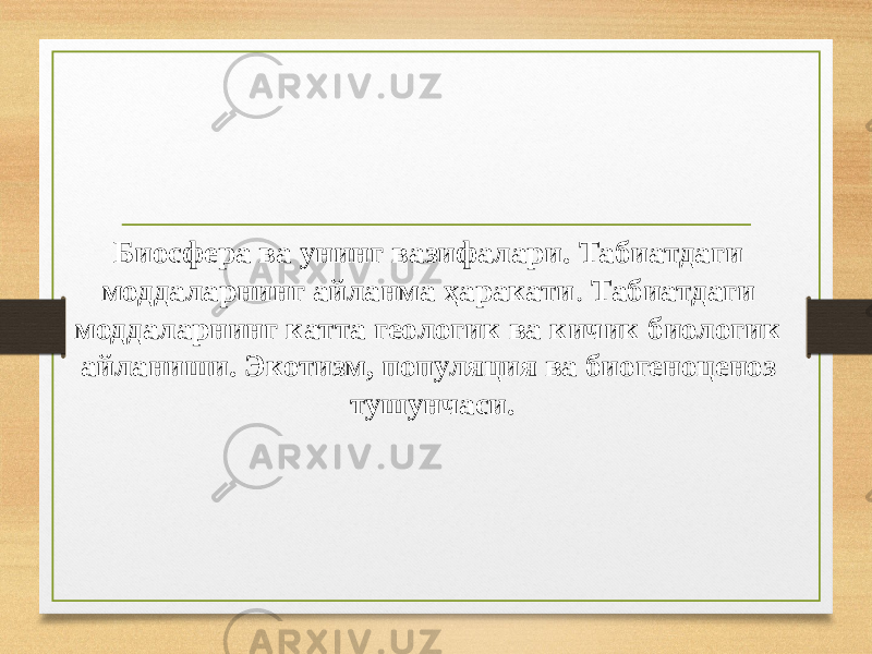  Биосфера ва унинг вазифалари. Табиатдаги моддаларнинг айланма ҳаракати . Табиатдаги моддаларнинг катта геологик ва кичик биологик айланиши. Экотизм, популяция ва биогеноценоз тушунчаси. 