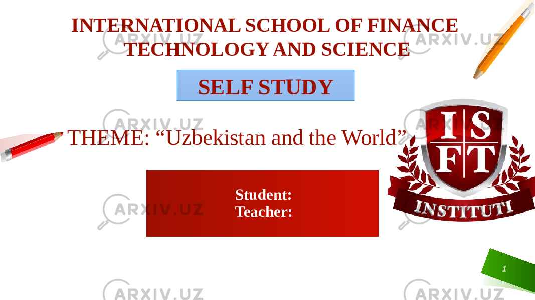  Student: Teacher: 1INTERNATIONAL SCHOOL OF FINANCE TECHNOLOGY AND SCIENCE SELF STUDY THEME: “Uzbekistan and the World” 