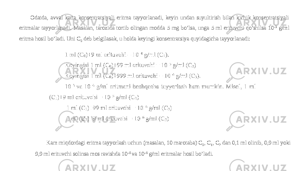 Odatda, avval katta konsentratsiyali eritma tayyorlanadi, keyin undan suyultirish bilan kichik konsentratsiyali eritmalar tayyorlanadi. Masalan, tarozida tortib olingan modda 5 mg bo’lsa, unga 5 ml erituvchi qo’shilsa 10 -3 g/ml eritma hosil bo’ladi. Uni C 0 deb belgilasak, u holda keyingi konsentratsiya quyidagicha tayyorlanadi: Kam miqdordagi eritma tayyorlash uchun (masalan, 10 marotaba) C 0 , C 1 , C 2 dan 0,1 ml olinib, 0,9 ml yoki 9,9 ml erituvchi solinsa mos ravishda 10 –5 va 10 –6 g/ml eritmalar hosil bo’ladi. 