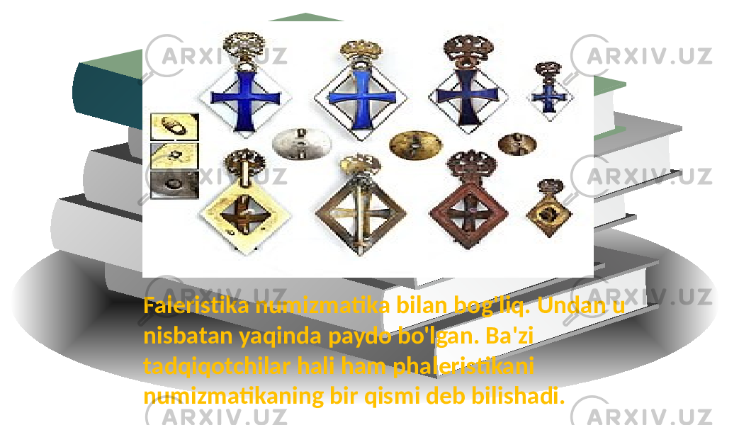 Faleristika numizmatika bilan bog&#39;liq. Undan u nisbatan yaqinda paydo bo&#39;lgan. Ba&#39;zi tadqiqotchilar hali ham phaleristikani numizmatikaning bir qismi deb bilishadi. 