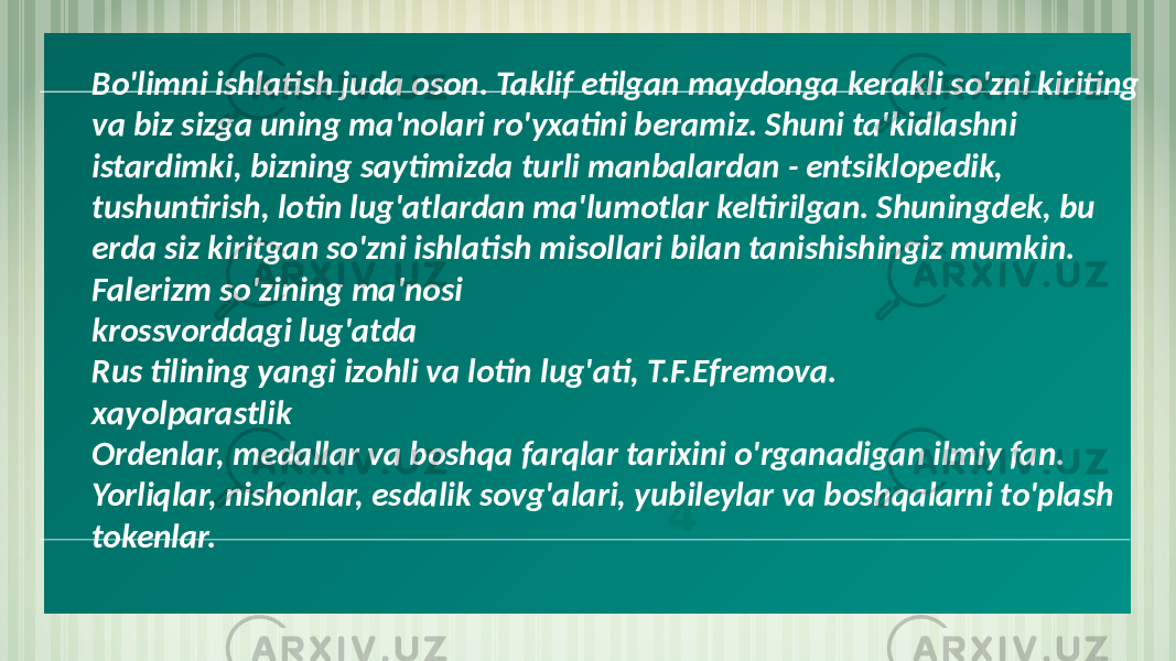 4Bo&#39;limni ishlatish juda oson. Taklif etilgan maydonga kerakli so&#39;zni kiriting va biz sizga uning ma&#39;nolari ro&#39;yxatini beramiz. Shuni ta&#39;kidlashni istardimki, bizning saytimizda turli manbalardan - entsiklopedik, tushuntirish, lotin lug&#39;atlardan ma&#39;lumotlar keltirilgan. Shuningdek, bu erda siz kiritgan so&#39;zni ishlatish misollari bilan tanishishingiz mumkin. Falerizm so&#39;zining ma&#39;nosi krossvorddagi lug&#39;atda Rus tilining yangi izohli va lotin lug&#39;ati, T.F.Efremova. xayolparastlik Ordenlar, medallar va boshqa farqlar tarixini o&#39;rganadigan ilmiy fan. Yorliqlar, nishonlar, esdalik sovg&#39;alari, yubileylar va boshqalarni to&#39;plash tokenlar. 