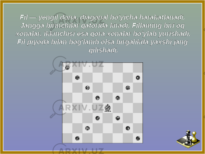 Fil — yengil dona, diagonal bo&#39;yicha harakatlanadi. Jangga birinchilar qatorida kiradi. Fillaming biri oq xonalar, ikkinchisi esa qora xonalar bo&#39;ylab yurishadi. Fil piyoda bilan bog&#39;lanib olsa birgalikda yaxshi jang qilishadi. 