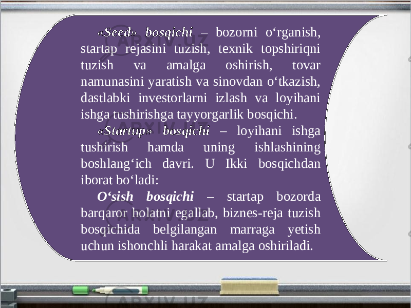 «Seed» bosqichi – bozorni o‘rganish, startap rejasini tuzish, texnik topshiriqni tuzish va amalga oshirish, tovar namunasini yaratish va sinovdan o‘tkazish, dastlabki investorlarni izlash va loyihani ishga tushirishga tayyorgarlik bosqichi. «Startup» bosqichi – loyihani ishga tushirish hamda uning ishlashining boshlang‘ich davri. U Ikki bosqichdan iborat bo‘ladi: O‘sish bosqichi – startap bozorda barqaror holatni egallab, biznes-reja tuzish bosqichida belgilangan marraga yetish uchun ishonchli harakat amalga oshiriladi. 